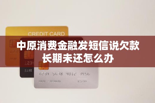收到金融機構委托催收短信，中原消費金融欠款長期未還怎么辦？